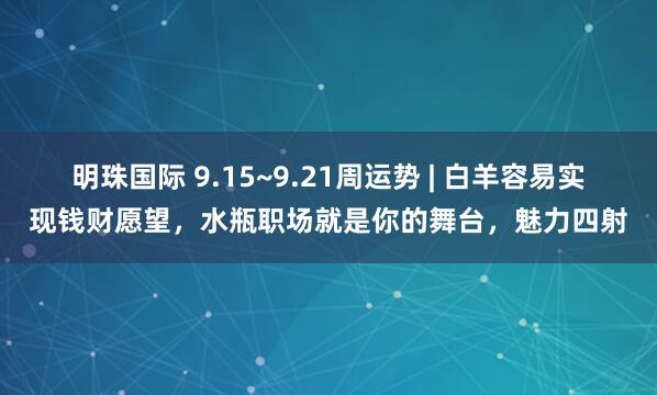 明珠国际 9.15~9.21周运势 | 白羊容易实现钱财愿望，水瓶职场就是你的舞台，魅力四射