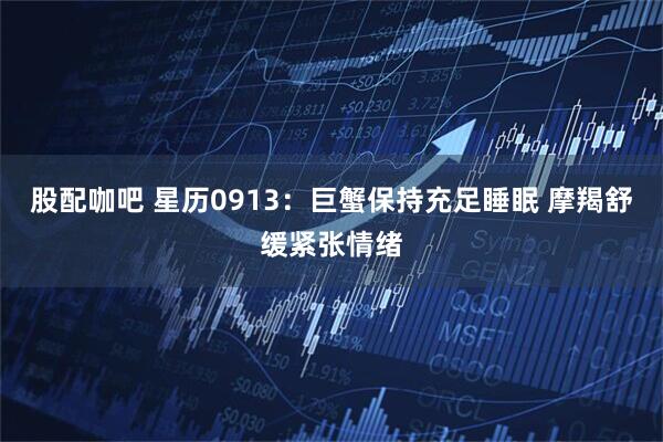 股配咖吧 星历0913：巨蟹保持充足睡眠 摩羯舒缓紧张情绪