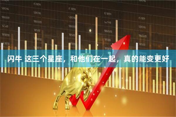 闪牛 这三个星座，和他们在一起，真的能变更好