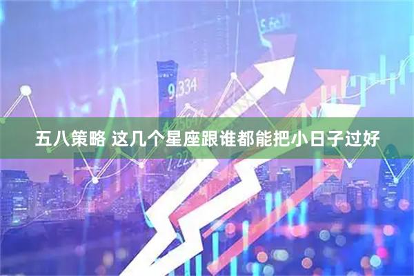 五八策略 这几个星座跟谁都能把小日子过好