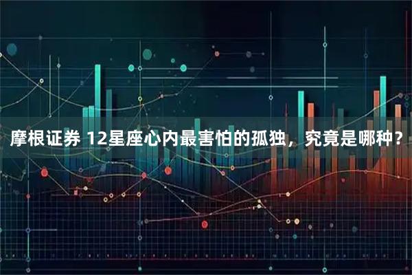 摩根证券 12星座心内最害怕的孤独，究竟是哪种？