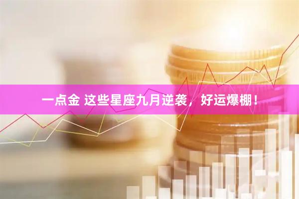 一点金 这些星座九月逆袭，好运爆棚！