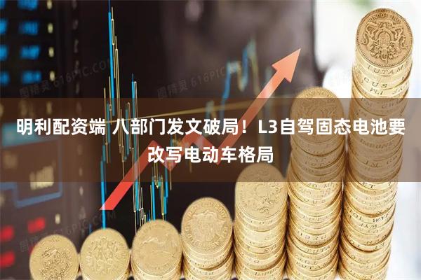 明利配资端 八部门发文破局！L3自驾固态电池要改写电动车格局