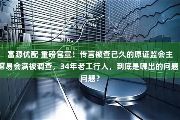 富源优配 重磅官宣！传言被查已久的原证监会主席易会满被调查，34年老工行人，到底是哪出的问题？