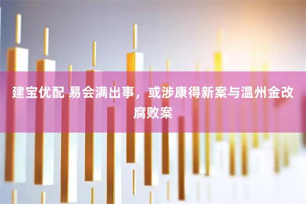 建宝优配 易会满出事，或涉康得新案与温州金改腐败案