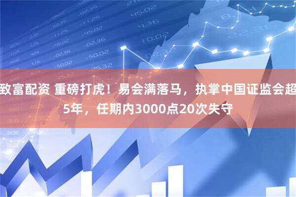致富配资 重磅打虎！易会满落马，执掌中国证监会超5年，任期内3000点20次失守