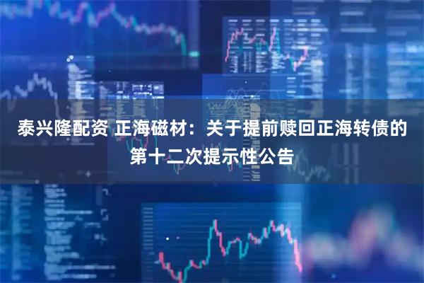 泰兴隆配资 正海磁材：关于提前赎回正海转债的第十二次提示性公告