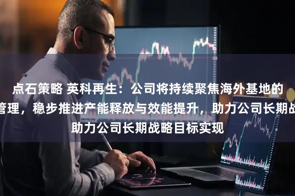 点石策略 英科再生：公司将持续聚焦海外基地的精细化运营管理，稳步推进产能释放与效能提升，助力公司长期战略目标实现