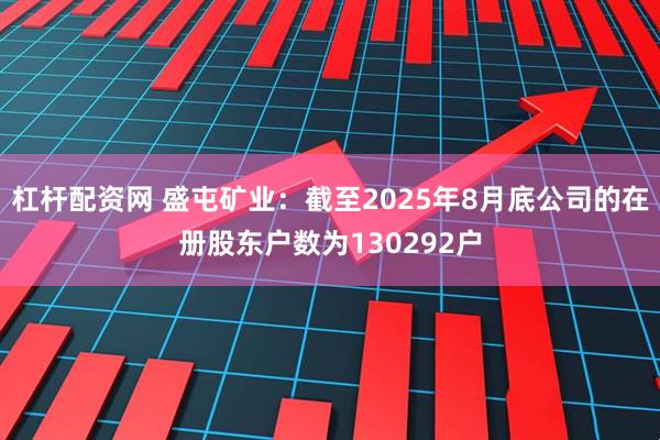杠杆配资网 盛屯矿业：截至2025年8月底公司的在册股东户数为130292户