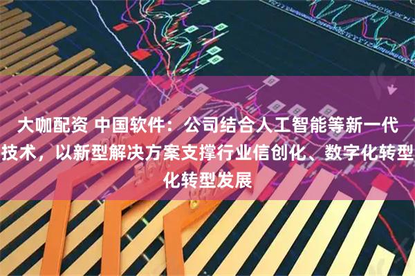 大咖配资 中国软件：公司结合人工智能等新一代信息技术，以新型解决方案支撑行业信创化、数字化转型发展