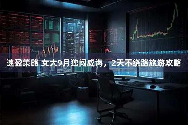 速盈策略 女大9月独闯威海，2天不绕路旅游攻略