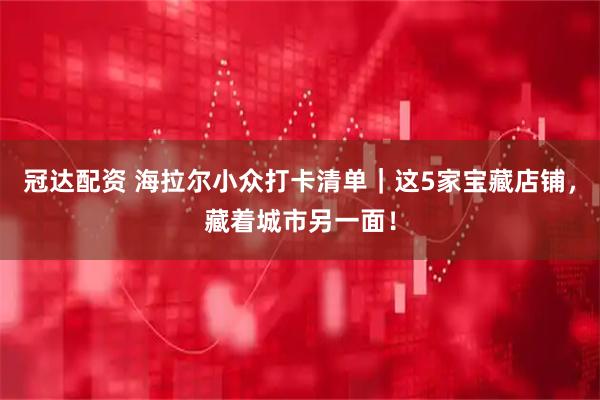 冠达配资 海拉尔小众打卡清单｜这5家宝藏店铺，藏着城市另一面！
