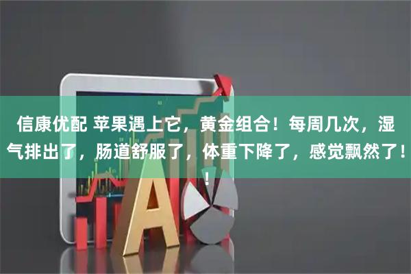 信康优配 苹果遇上它，黄金组合！每周几次，湿气排出了，肠道舒服了，体重下降了，感觉飘然了！