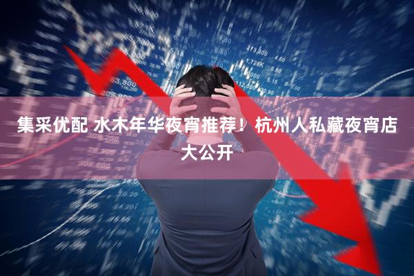 集采优配 水木年华夜宵推荐！杭州人私藏夜宵店大公开