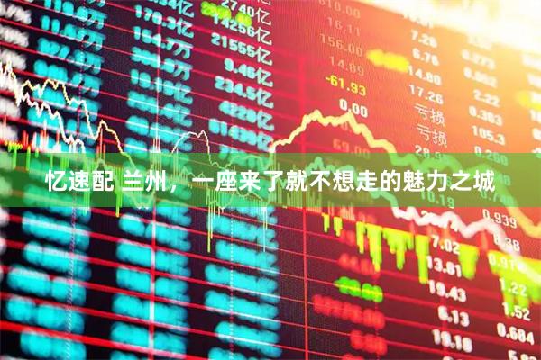 忆速配 兰州，一座来了就不想走的魅力之城