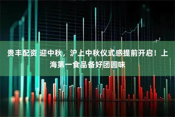 贵丰配资 迎中秋，沪上中秋仪式感提前开启！上海第一食品备好团圆味