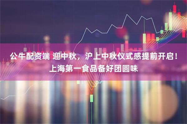 公牛配资端 迎中秋，沪上中秋仪式感提前开启！上海第一食品备好团圆味