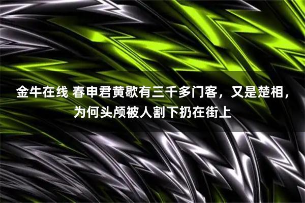 金牛在线 春申君黄歇有三千多门客，又是楚相，为何头颅被人割下扔在街上