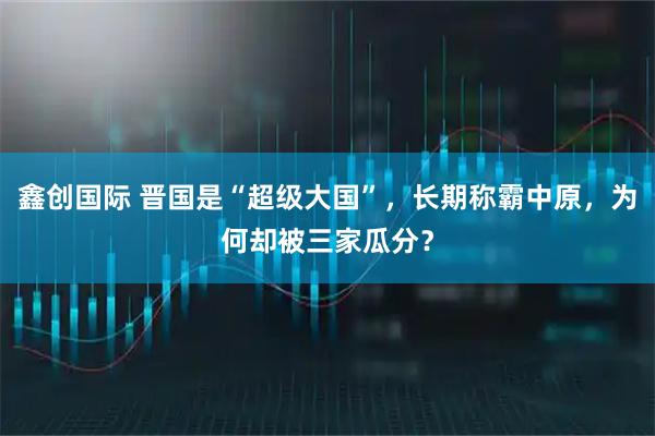 鑫创国际 晋国是“超级大国”，长期称霸中原，为何却被三家瓜分？