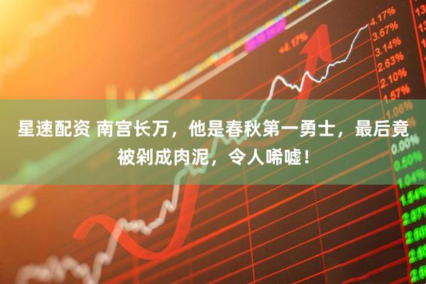 星速配资 南宫长万，他是春秋第一勇士，最后竟被剁成肉泥，令人唏嘘！