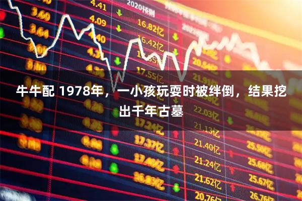 牛牛配 1978年，一小孩玩耍时被绊倒，结果挖出千年古墓