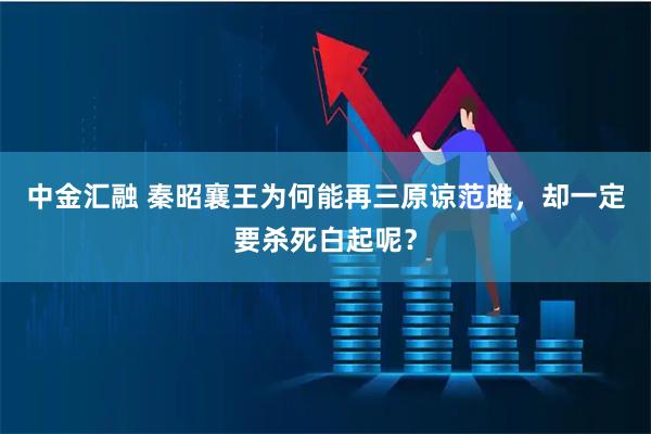 中金汇融 秦昭襄王为何能再三原谅范雎，却一定要杀死白起呢？