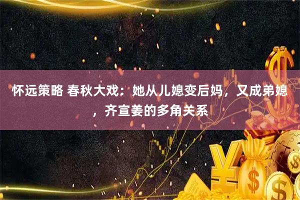 怀远策略 春秋大戏：她从儿媳变后妈，又成弟媳，齐宣姜的多角关系