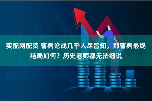 实配网配资 曹刿论战几乎人尽皆知，那曹刿最终结局如何？历史老师都无法细说