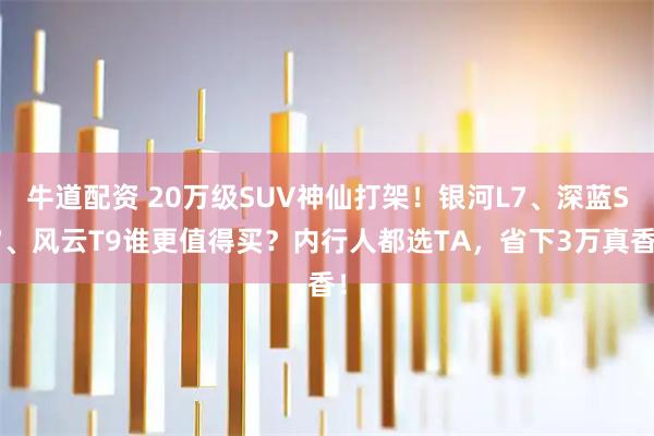 牛道配资 20万级SUV神仙打架！银河L7、深蓝S7、风云T9谁更值得买？内行人都选TA，省下3万真香！