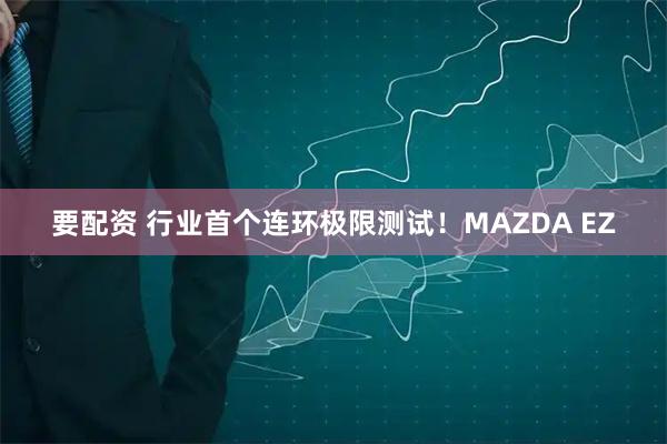 要配资 行业首个连环极限测试！MAZDA EZ