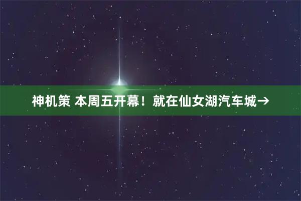 神机策 本周五开幕！就在仙女湖汽车城→