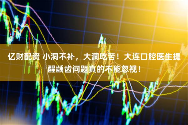 亿财配资 小洞不补，大洞吃苦！大连口腔医生提醒龋齿问题真的不能忽视！