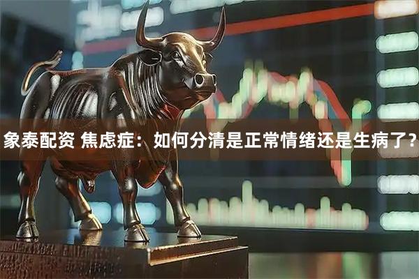 象泰配资 焦虑症：如何分清是正常情绪还是生病了？