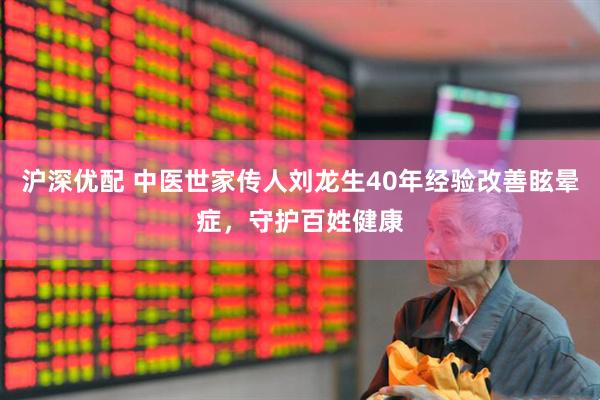 沪深优配 中医世家传人刘龙生40年经验改善眩晕症，守护百姓健康