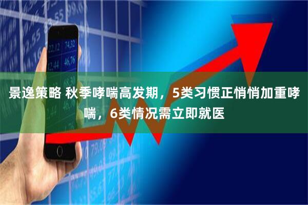 景逸策略 秋季哮喘高发期，5类习惯正悄悄加重哮喘，6类情况需立即就医