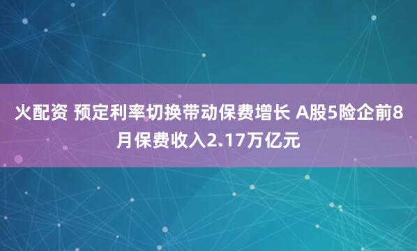 火配资 预定利率切换带动保费增长 A股5险企前8月保费收入2.17万亿元