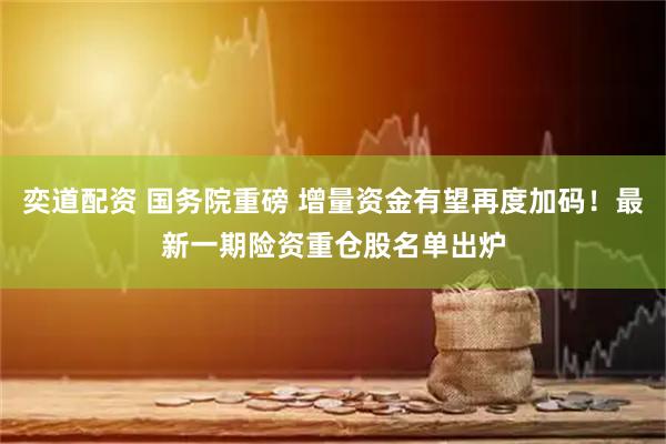 奕道配资 国务院重磅 增量资金有望再度加码！最新一期险资重仓股名单出炉