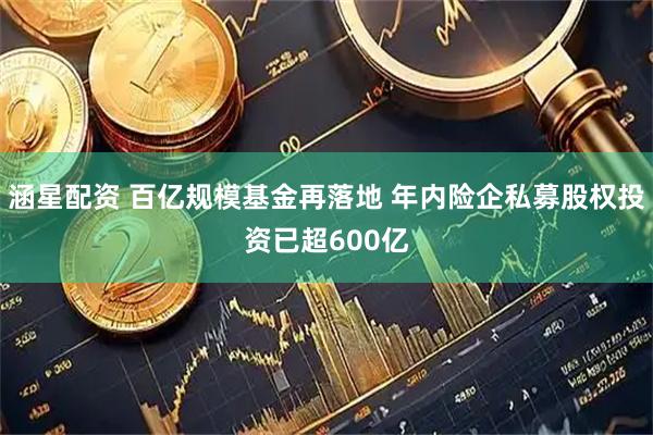 涵星配资 百亿规模基金再落地 年内险企私募股权投资已超600亿