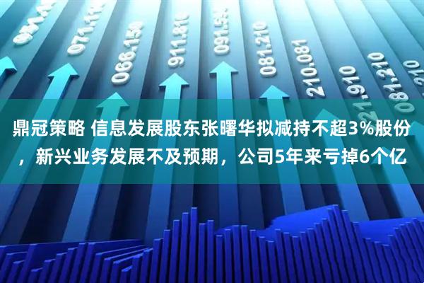鼎冠策略 信息发展股东张曙华拟减持不超3%股份，新兴业务发展不及预期，公司5年来亏掉6个亿