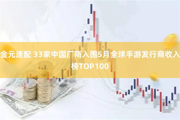金元速配 33家中国厂商入围5月全球手游发行商收入榜TOP100