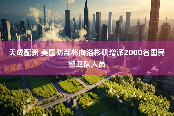 天成配资 美国防部将向洛杉矶增派2000名国民警卫队人员