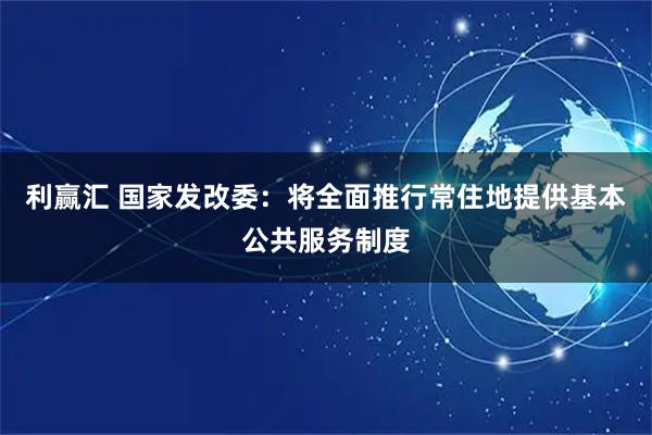 利赢汇 国家发改委：将全面推行常住地提供基本公共服务制度
