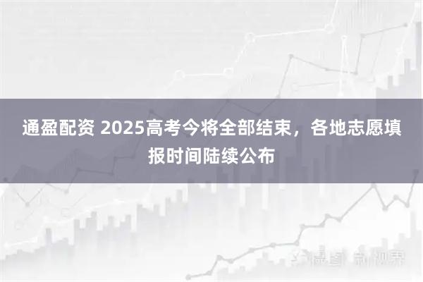 通盈配资 2025高考今将全部结束，各地志愿填报时间陆续公布