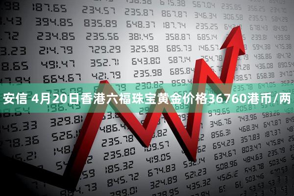 安信 4月20日香港六福珠宝黄金价格36760港币/两