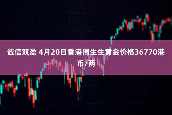 诚信双盈 4月20日香港周生生黄金价格36770港币/两