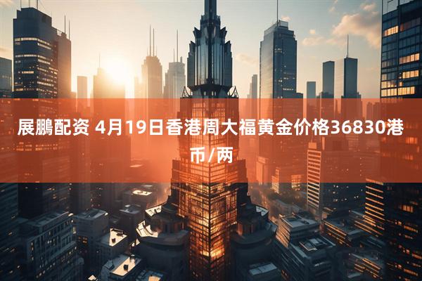 展鵬配资 4月19日香港周大福黄金价格36830港币/两