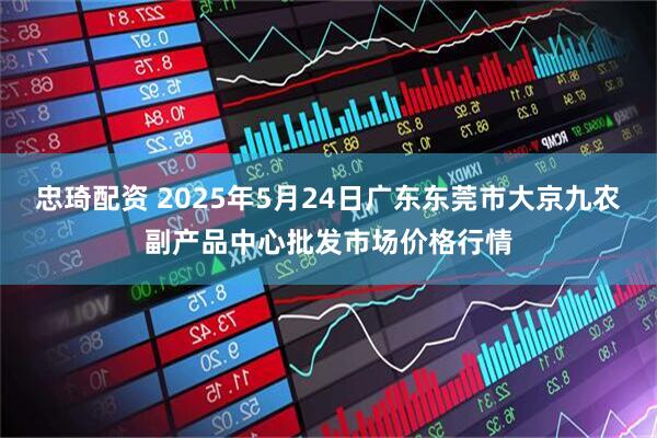 忠琦配资 2025年5月24日广东东莞市大京九农副产品中心批发市场价格行情