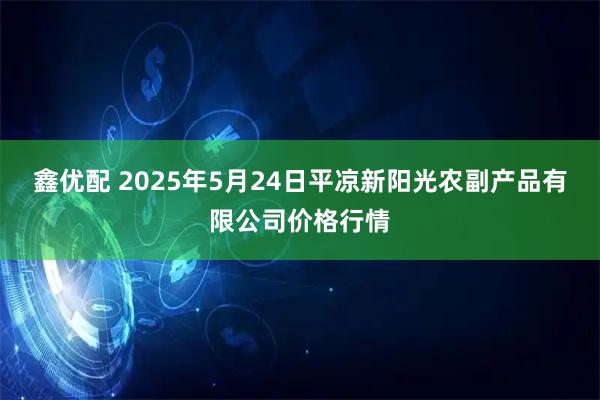 鑫优配 2025年5月24日平凉新阳光农副产品有限公司价格行情
