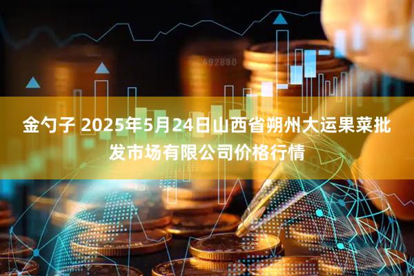 金勺子 2025年5月24日山西省朔州大运果菜批发市场有限公司价格行情
