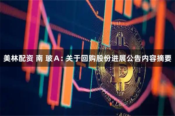 美林配资 南 玻Ａ: 关于回购股份进展公告内容摘要
